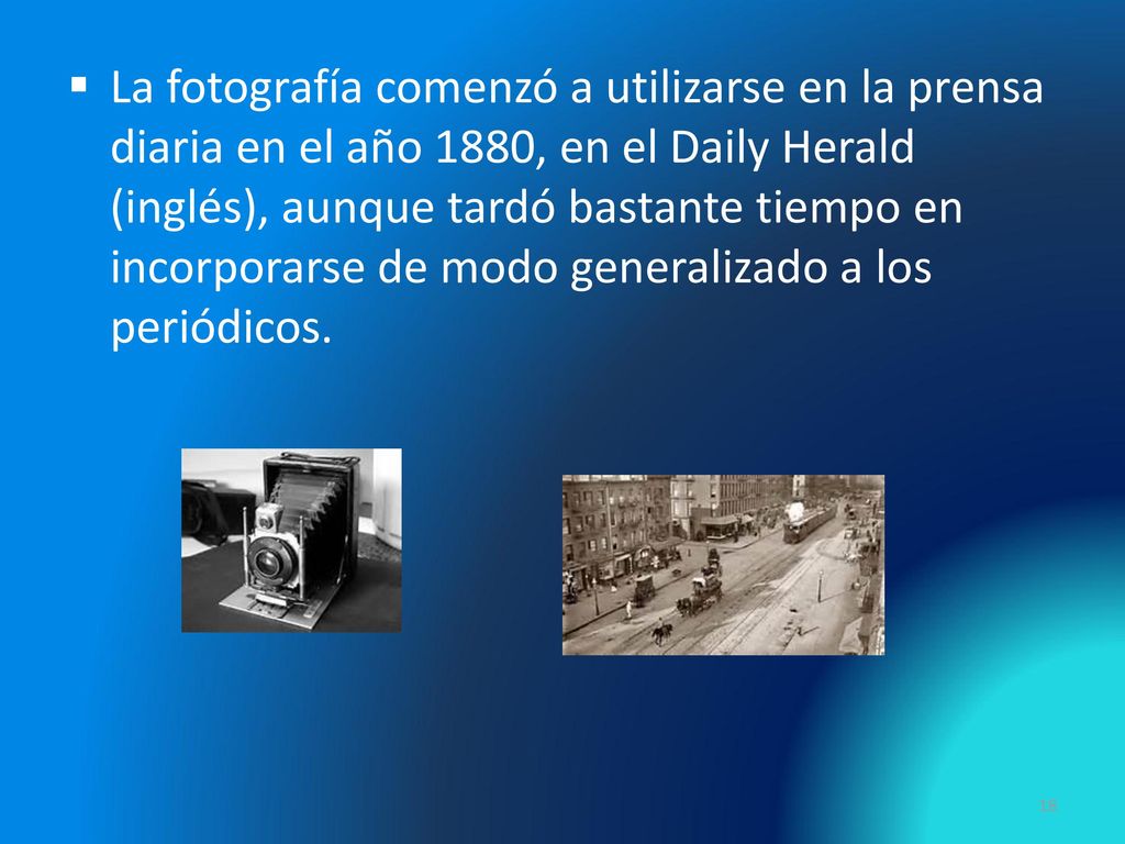 La fotografía comenzó a utilizarse en la prensa diaria en el año 1880, en el Daily Herald (inglés), aunque tardó bastante tiempo en incorporarse de modo generalizado a los periódicos.