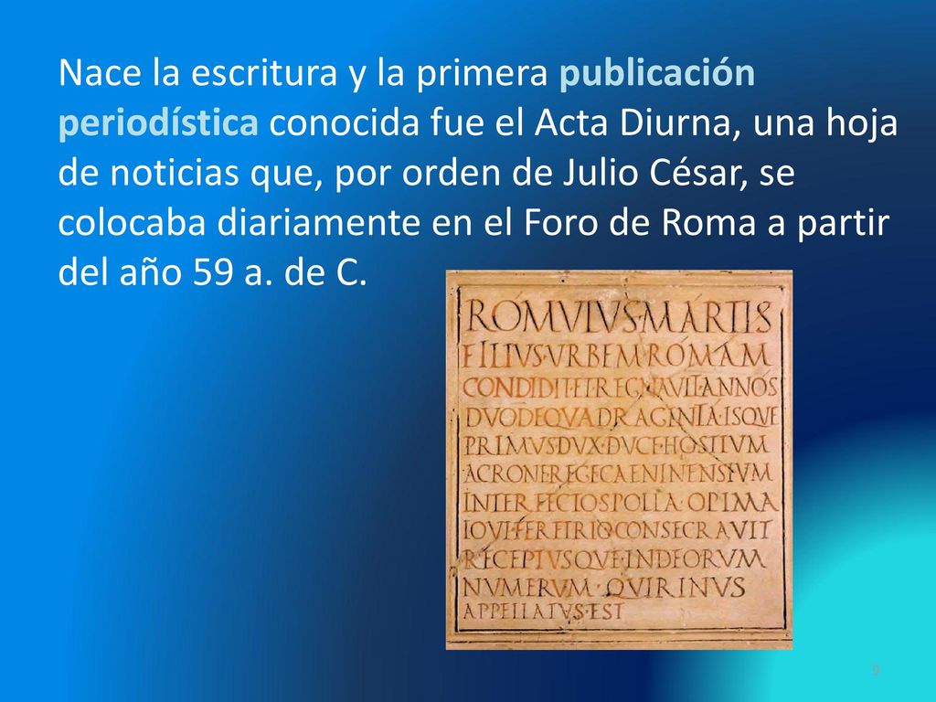 Nace la escritura y la primera publicación periodística conocida fue el Acta Diurna, una hoja de noticias que, por orden de Julio César, se colocaba diariamente en el Foro de Roma a partir del año 59 a.