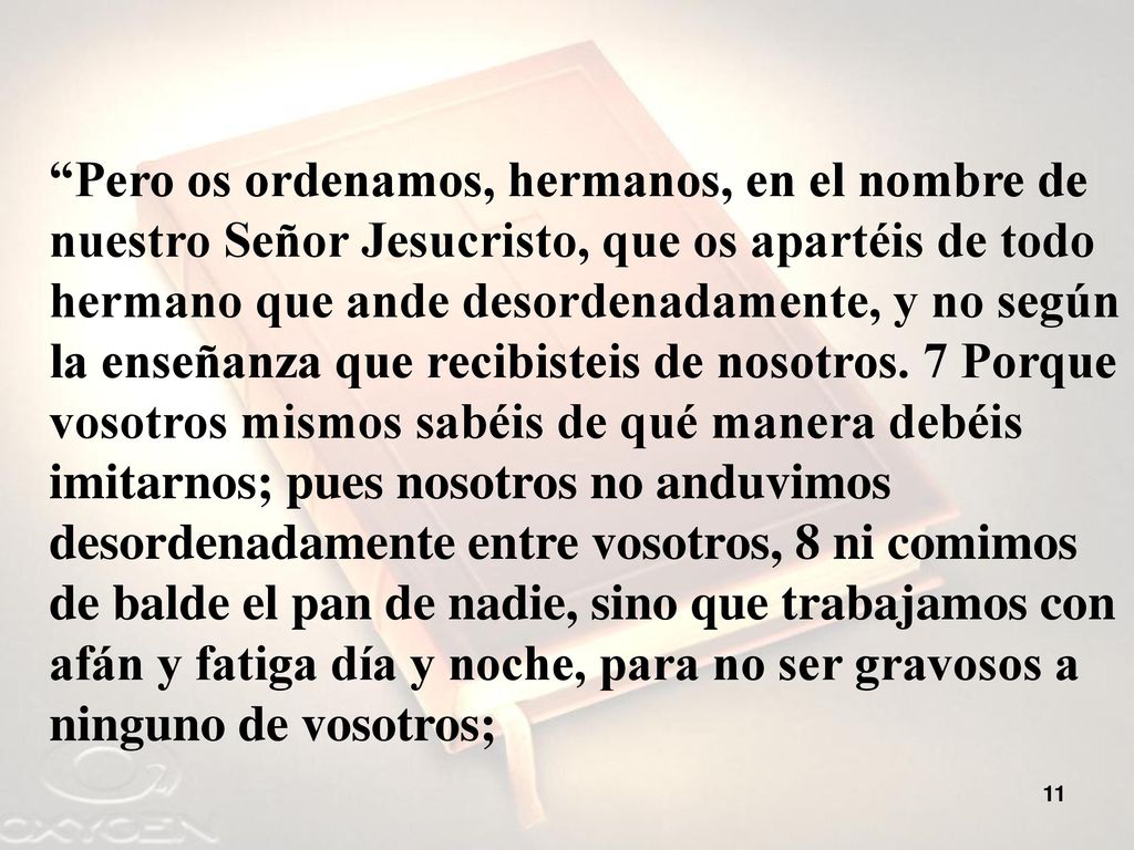 Pero os ordenamos, hermanos, en el nombre de nuestro Señor Jesucristo, que os apartéis de todo hermano que ande desordenadamente, y no según la enseñanza que recibisteis de nosotros.
