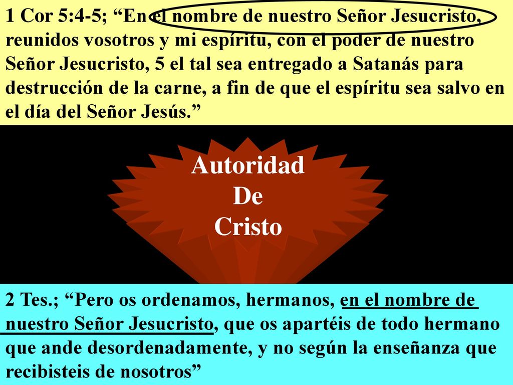 1 Cor 5:4-5; En el nombre de nuestro Señor Jesucristo, reunidos vosotros y mi espíritu, con el poder de nuestro Señor Jesucristo, 5 el tal sea entregado a Satanás para destrucción de la carne, a fin de que el espíritu sea salvo en el día del Señor Jesús.