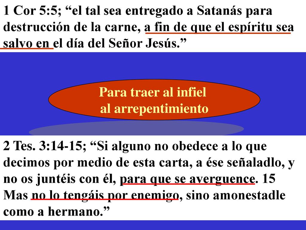 1 Cor 5:5; el tal sea entregado a Satanás para destrucción de la carne, a fin de que el espíritu sea salvo en el día del Señor Jesús.