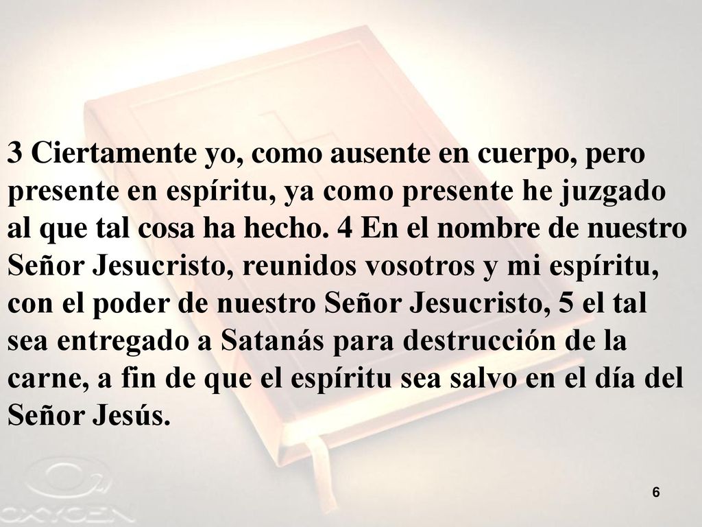3 Ciertamente yo, como ausente en cuerpo, pero presente en espíritu, ya como presente he juzgado al que tal cosa ha hecho.