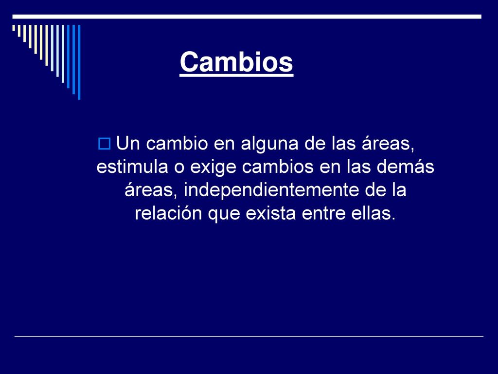 Cambios Un cambio en alguna de las áreas, estimula o exige cambios en las demás áreas, independientemente de la relación que exista entre ellas.