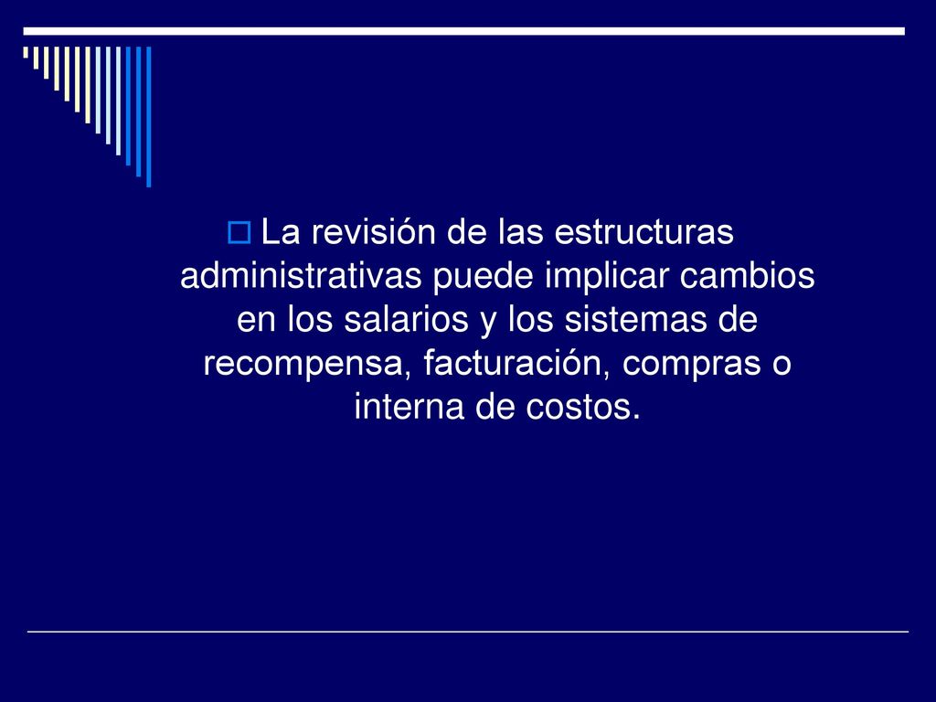 La revisión de las estructuras administrativas puede implicar cambios en los salarios y los sistemas de recompensa, facturación, compras o interna de costos.
