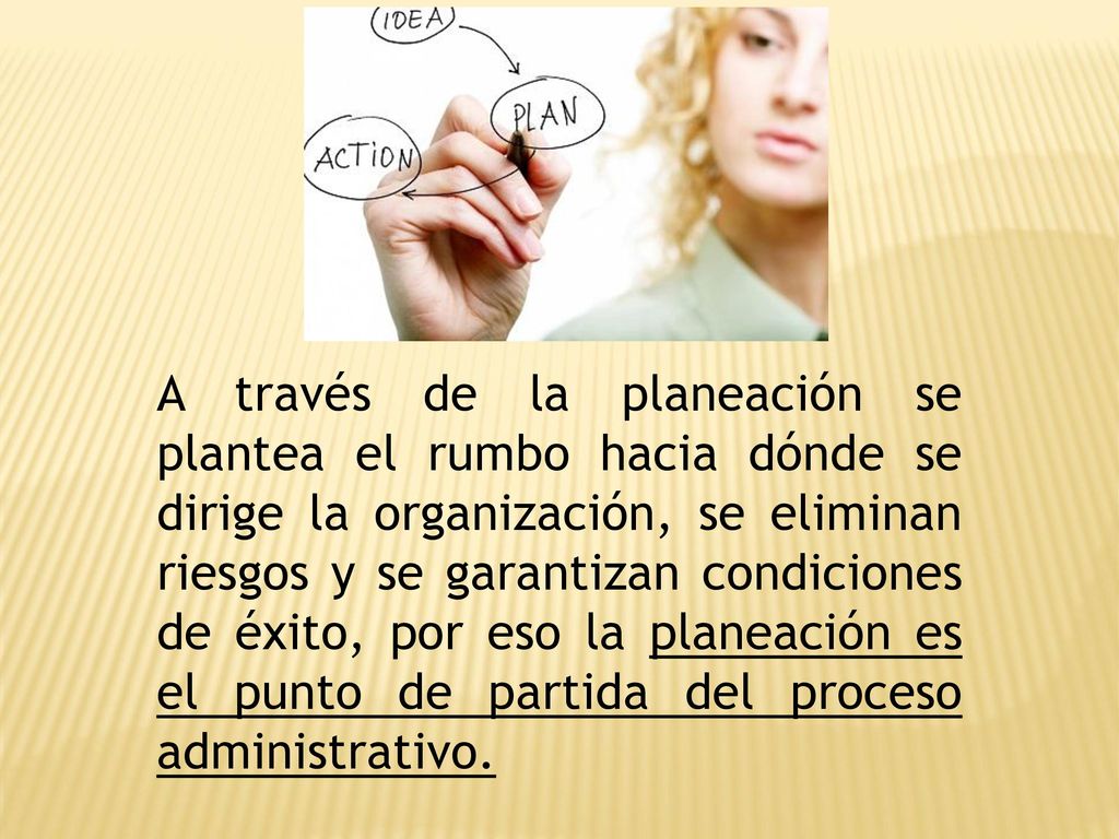 A través de la planeación se plantea el rumbo hacia dónde se dirige la organización, se eliminan riesgos y se garantizan condiciones de éxito, por eso la planeación es el punto de partida del proceso administrativo.