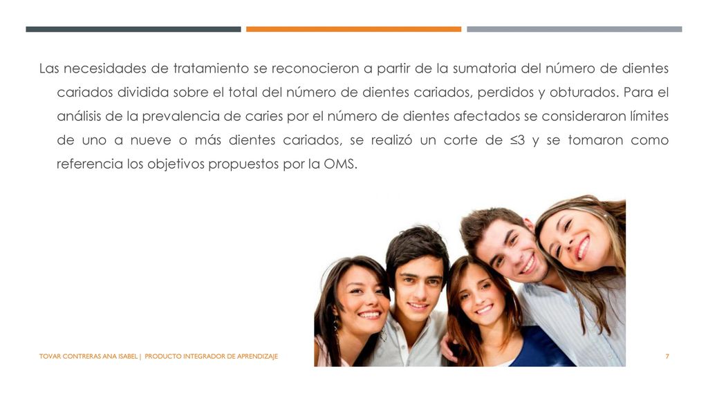 Las necesidades de tratamiento se reconocieron a partir de la sumatoria del número de dientes cariados dividida sobre el total del número de dientes cariados, perdidos y obturados. Para el análisis de la prevalencia de caries por el número de dientes afectados se consideraron límites de uno a nueve o más dientes cariados, se realizó un corte de ≤3 y se tomaron como referencia los objetivos propuestos por la OMS.