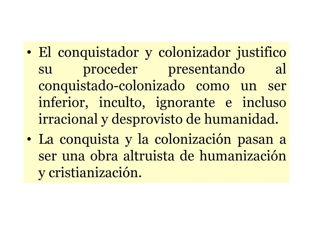 El conquistador y colonizador justifico su proceder presentando al conquistado-colonizado como un ser inferior, inculto, ignorante e incluso irracional y desprovisto de humanidad.