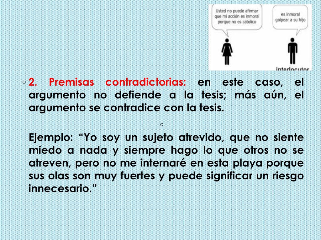 2. Premisas contradictorias: en este caso, el argumento no defiende a la tesis; más aún, el argumento se contradice con la tesis.