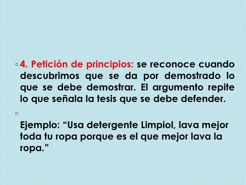 4. Petición de principios: se reconoce cuando descubrimos que se da por demostrado lo que se debe demostrar. El argumento repite lo que señala la tesis que se debe defender.