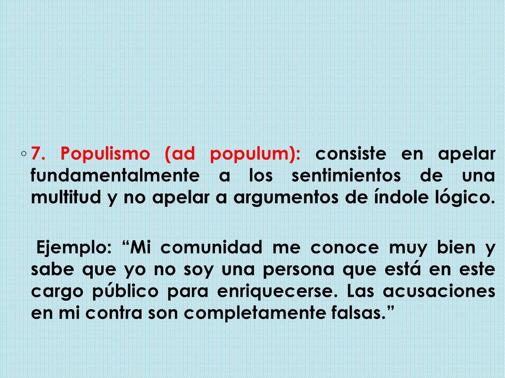 7. Populismo (ad populum): consiste en apelar fundamentalmente a los sentimientos de una multitud y no apelar a argumentos de índole lógico.