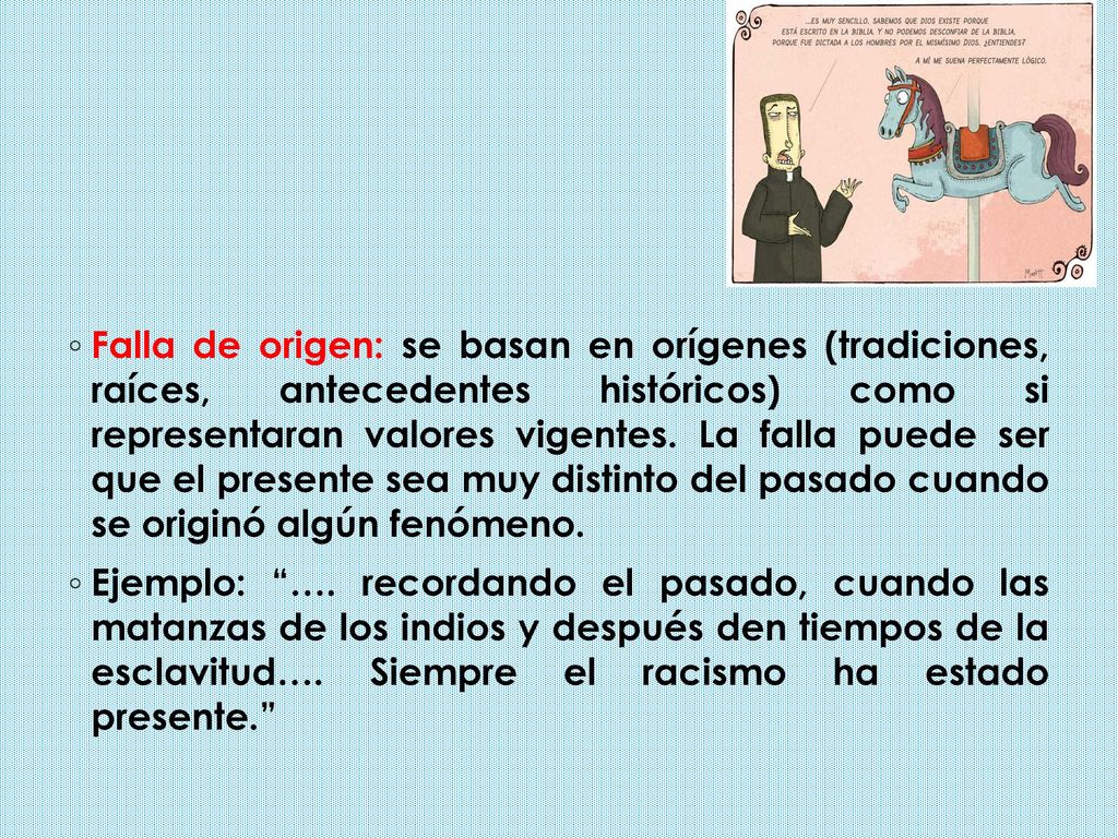 Falla de origen: se basan en orígenes (tradiciones, raíces, antecedentes históricos) como si representaran valores vigentes. La falla puede ser que el presente sea muy distinto del pasado cuando se originó algún fenómeno.
