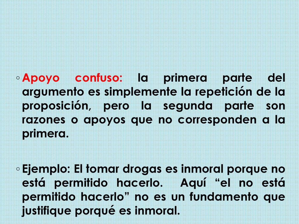 Apoyo confuso: la primera parte del argumento es simplemente la repetición de la proposición, pero la segunda parte son razones o apoyos que no corresponden a la primera.