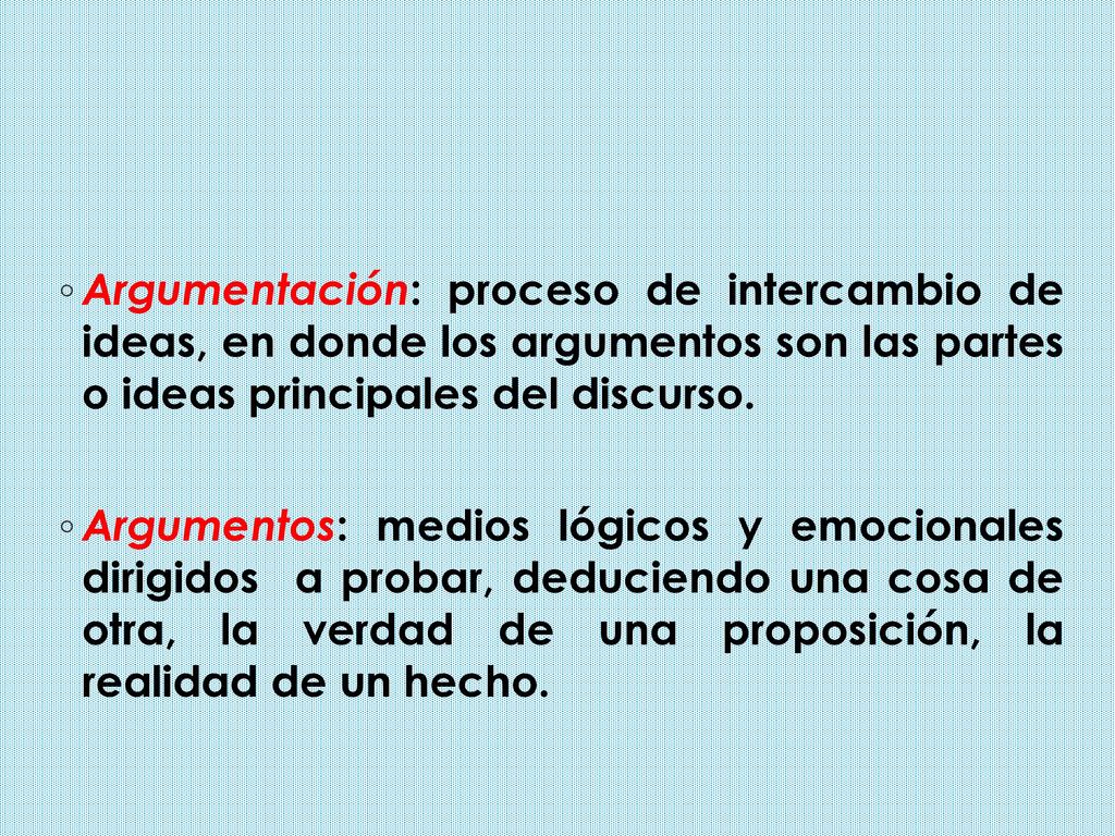 Argumentación: proceso de intercambio de ideas, en donde los argumentos son las partes o ideas principales del discurso.