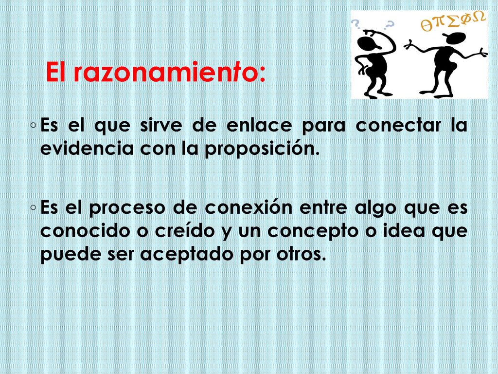 El razonamiento: Es el que sirve de enlace para conectar la evidencia con la proposición.