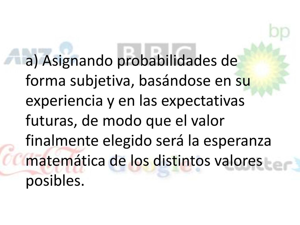 a) Asignando probabilidades de forma subjetiva, basándose en su experiencia y en las expectativas futuras, de modo que el valor finalmente elegido será la esperanza matemática de los distintos valores posibles.