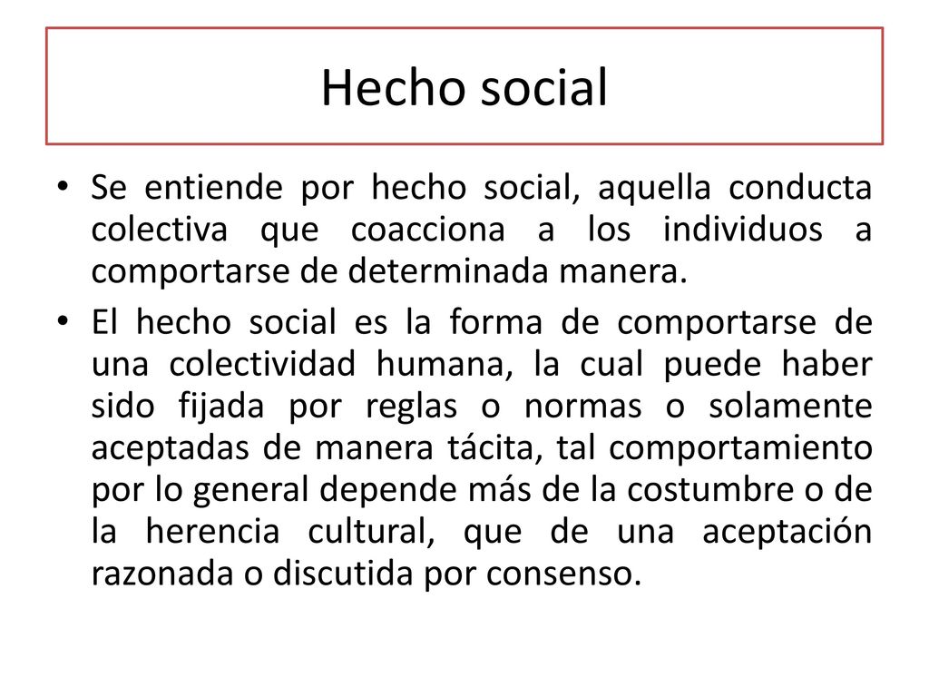 Hecho social Se entiende por hecho social, aquella conducta colectiva que coacciona a los individuos a comportarse de determinada manera.