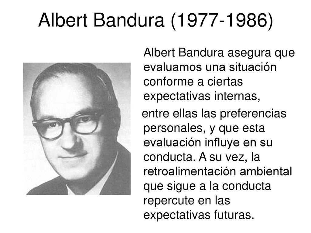 Albert Bandura ( ) Albert Bandura asegura que evaluamos una situación conforme a ciertas expectativas internas,