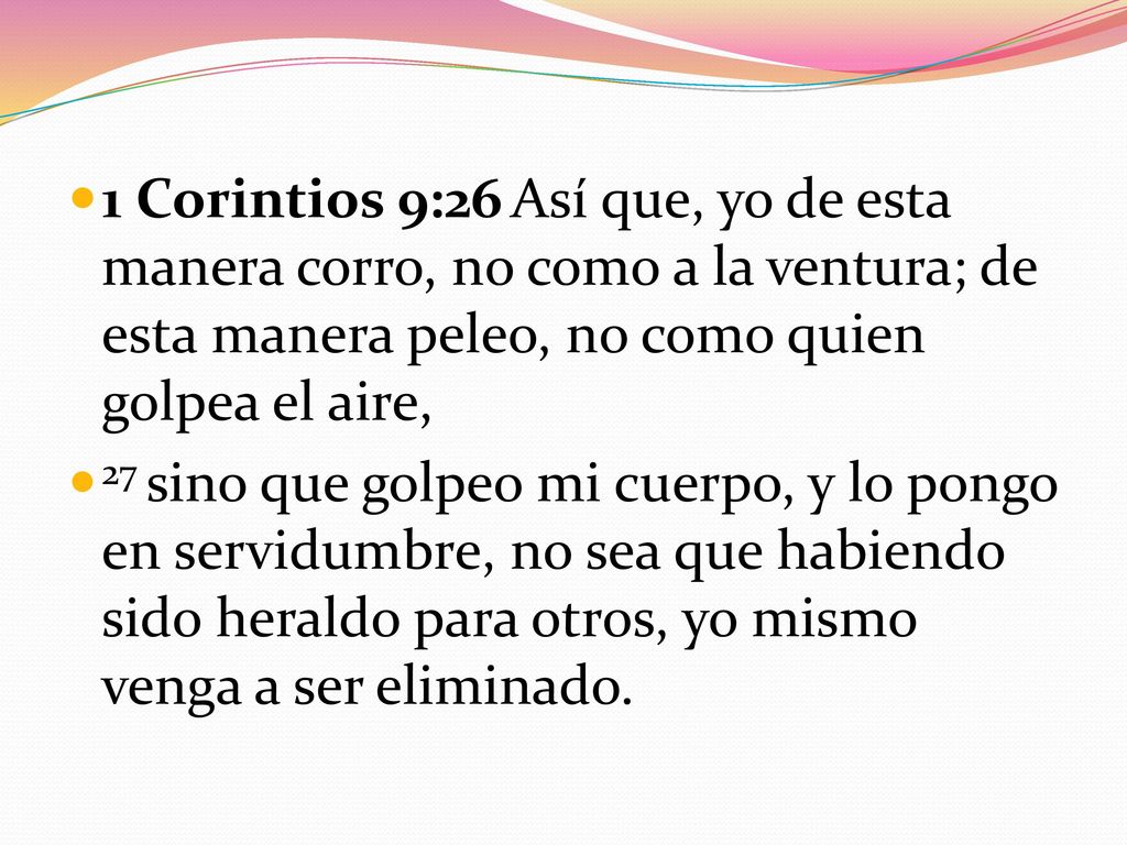 1 Corintios 9:26 Así que, yo de esta manera corro, no como a la ventura; de esta manera peleo, no como quien golpea el aire,