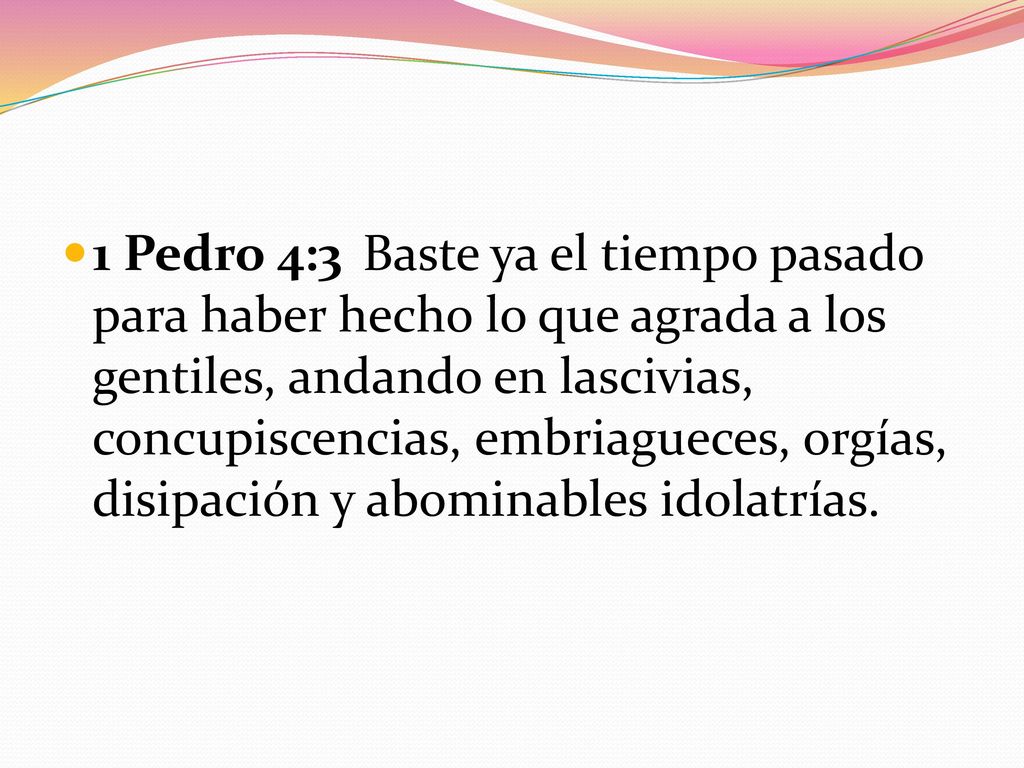 1 Pedro 4:3 Baste ya el tiempo pasado para haber hecho lo que agrada a los gentiles, andando en lascivias, concupiscencias, embriagueces, orgías, disipación y abominables idolatrías.
