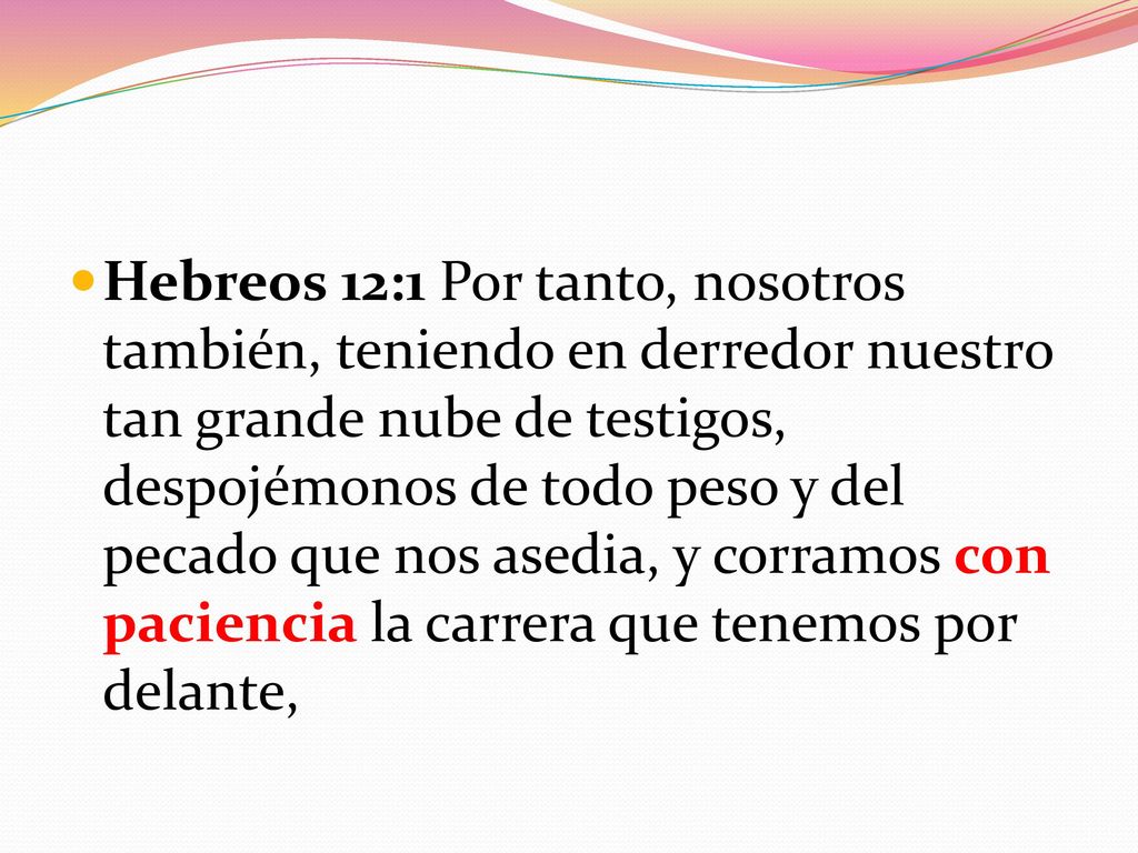 Hebreos 12:1 Por tanto, nosotros también, teniendo en derredor nuestro tan grande nube de testigos, despojémonos de todo peso y del pecado que nos asedia, y corramos con paciencia la carrera que tenemos por delante,