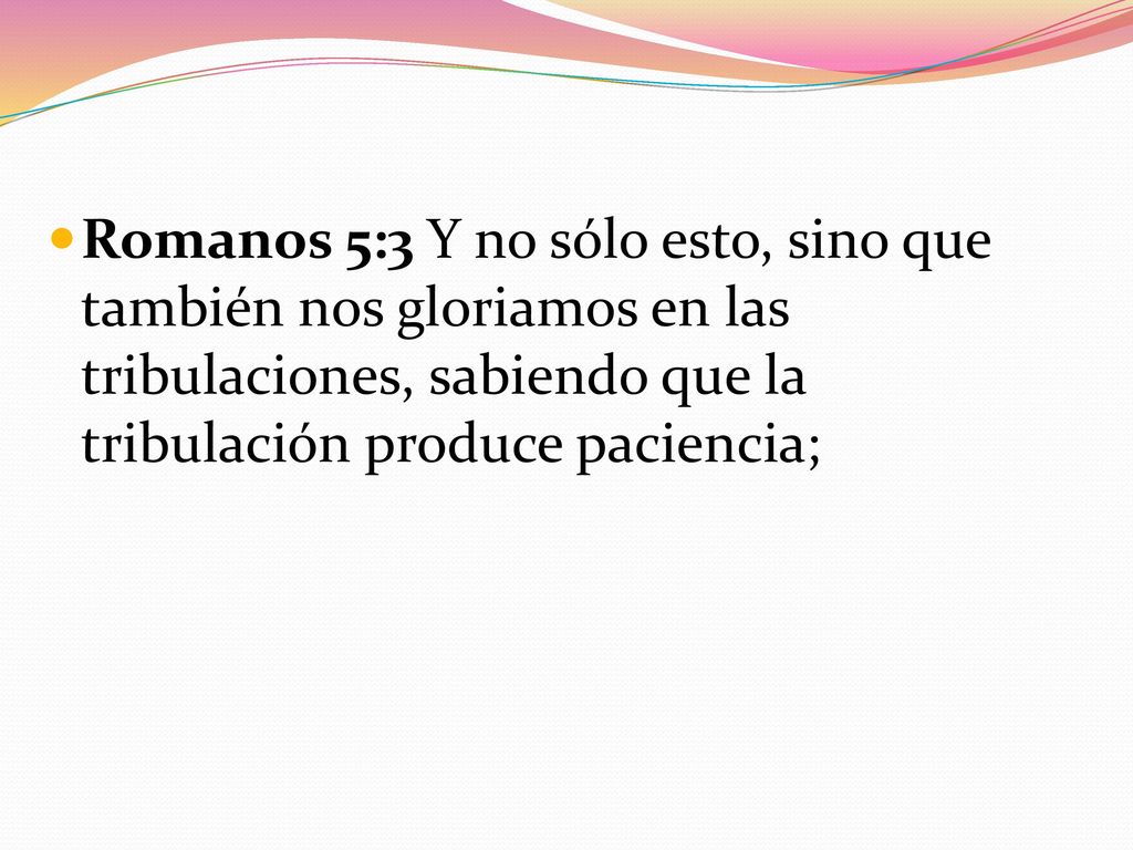 Romanos 5:3 Y no sólo esto, sino que también nos gloriamos en las tribulaciones, sabiendo que la tribulación produce paciencia;
