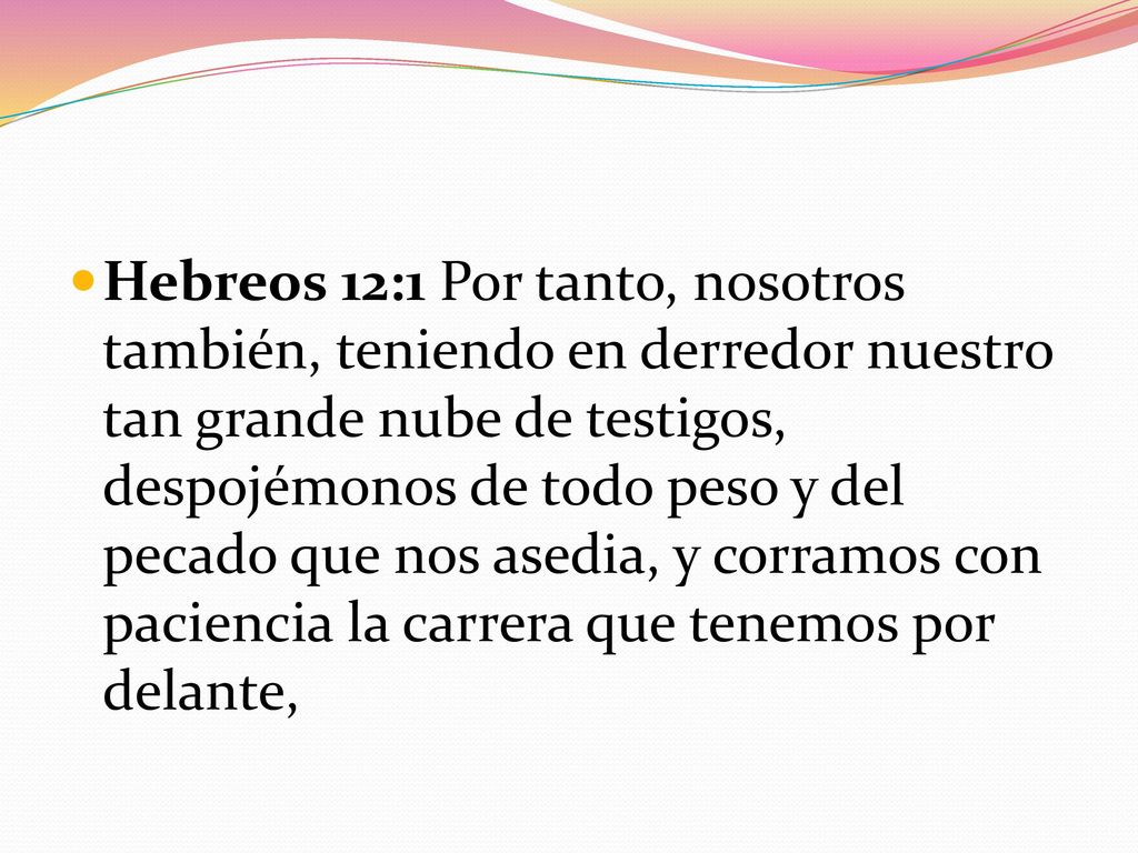 Hebreos 12:1 Por tanto, nosotros también, teniendo en derredor nuestro tan grande nube de testigos, despojémonos de todo peso y del pecado que nos asedia, y corramos con paciencia la carrera que tenemos por delante,
