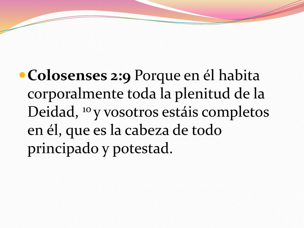 Colosenses 2:9 Porque en él habita corporalmente toda la plenitud de la Deidad, 10 y vosotros estáis completos en él, que es la cabeza de todo principado y potestad.