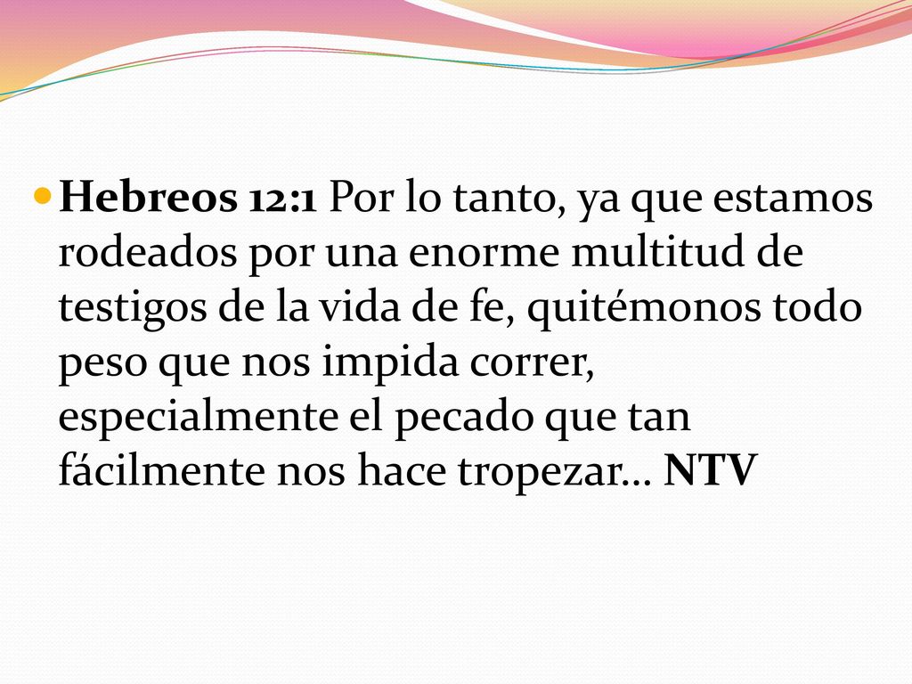 Hebreos 12:1 Por lo tanto, ya que estamos rodeados por una enorme multitud de testigos de la vida de fe, quitémonos todo peso que nos impida correr, especialmente el pecado que tan fácilmente nos hace tropezar… NTV