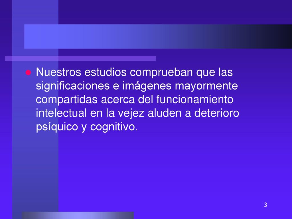 Nuestros estudios comprueban que las significaciones e imágenes mayormente compartidas acerca del funcionamiento intelectual en la vejez aluden a deterioro psíquico y cognitivo.