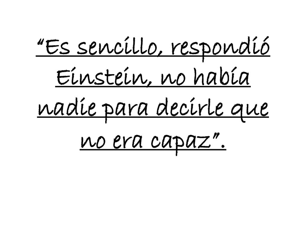 Es sencillo, respondió Einstein, no había nadie para decirle que no era capaz .