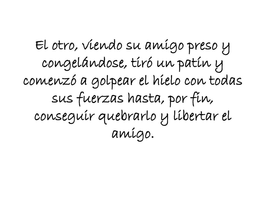 El otro, viendo su amigo preso y congelándose, tiró un patín y comenzó a golpear el hielo con todas sus fuerzas hasta, por fin, conseguir quebrarlo y libertar el amigo.