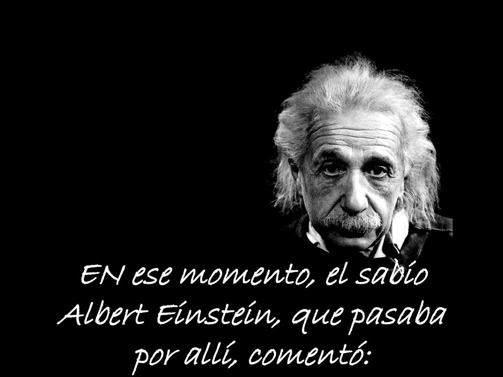 EN ese momento, el sabio Albert Einstein, que pasaba por allí, comentó: