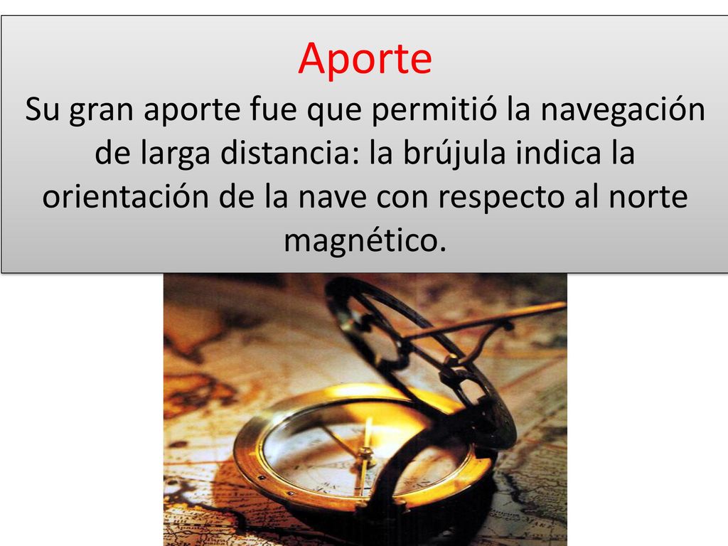 Aporte Su gran aporte fue que permitió la navegación de larga distancia: la brújula indica la orientación de la nave con respecto al norte magnético.