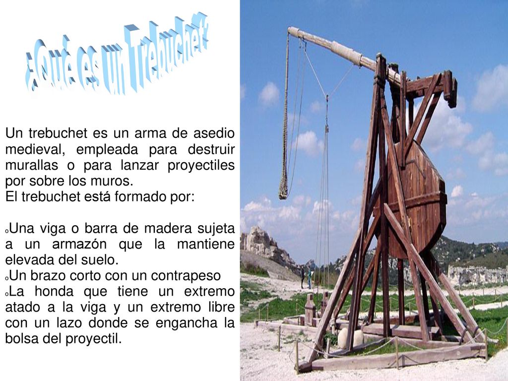 ¿Qué es un Trebuchet Un trebuchet es un arma de asedio medieval, empleada para destruir murallas o para lanzar proyectiles por sobre los muros.