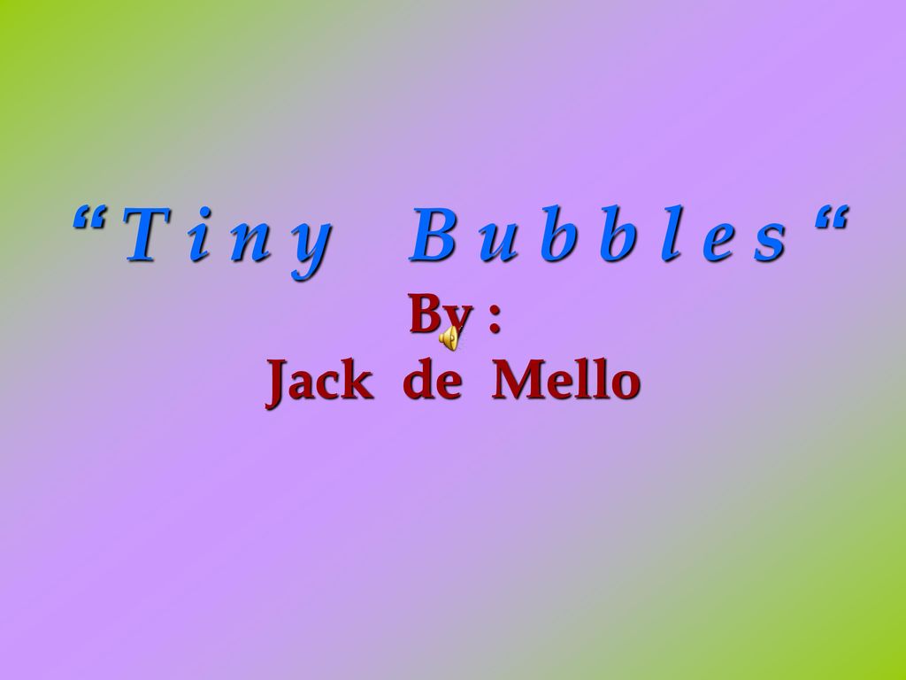 T i n y B u b b l e s By : Jack de Mello