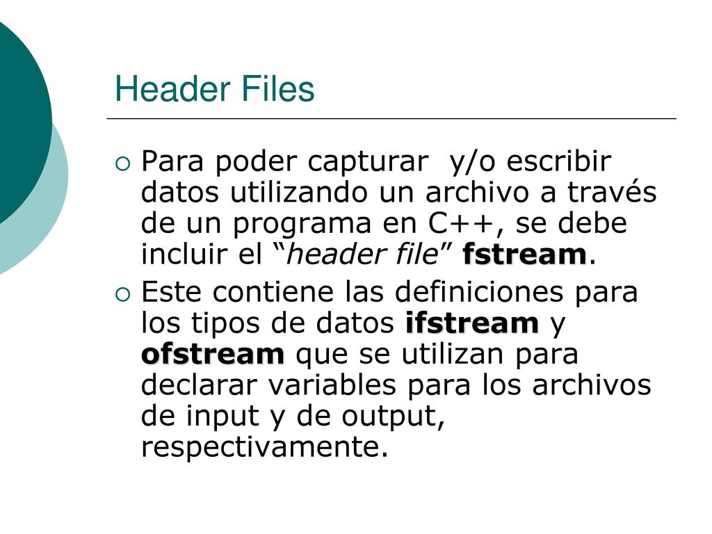 Header Files Para poder capturar y/o escribir datos utilizando un archivo a través de un programa en C++, se debe incluir el header file fstream.