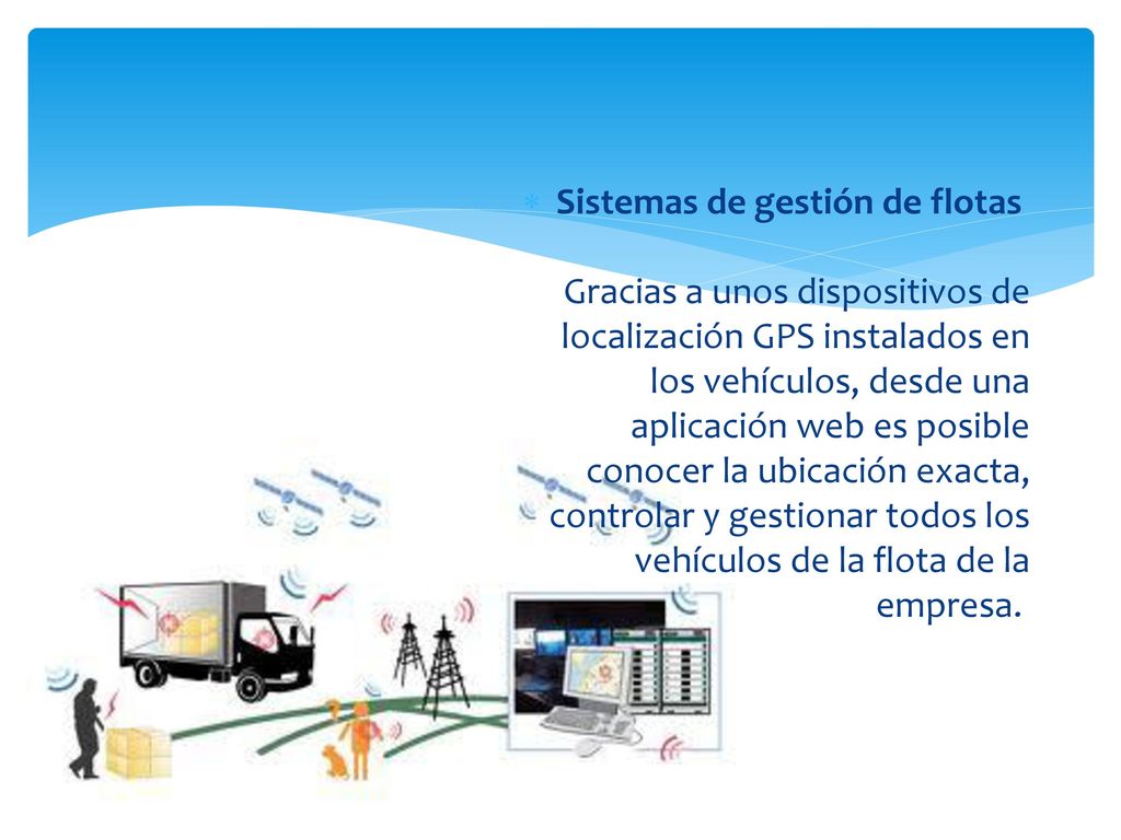 Sistemas de gestión de flotas Gracias a unos dispositivos de localización GPS instalados en los vehículos, desde una aplicación web es posible conocer la ubicación exacta, controlar y gestionar todos los vehículos de la flota de la empresa.