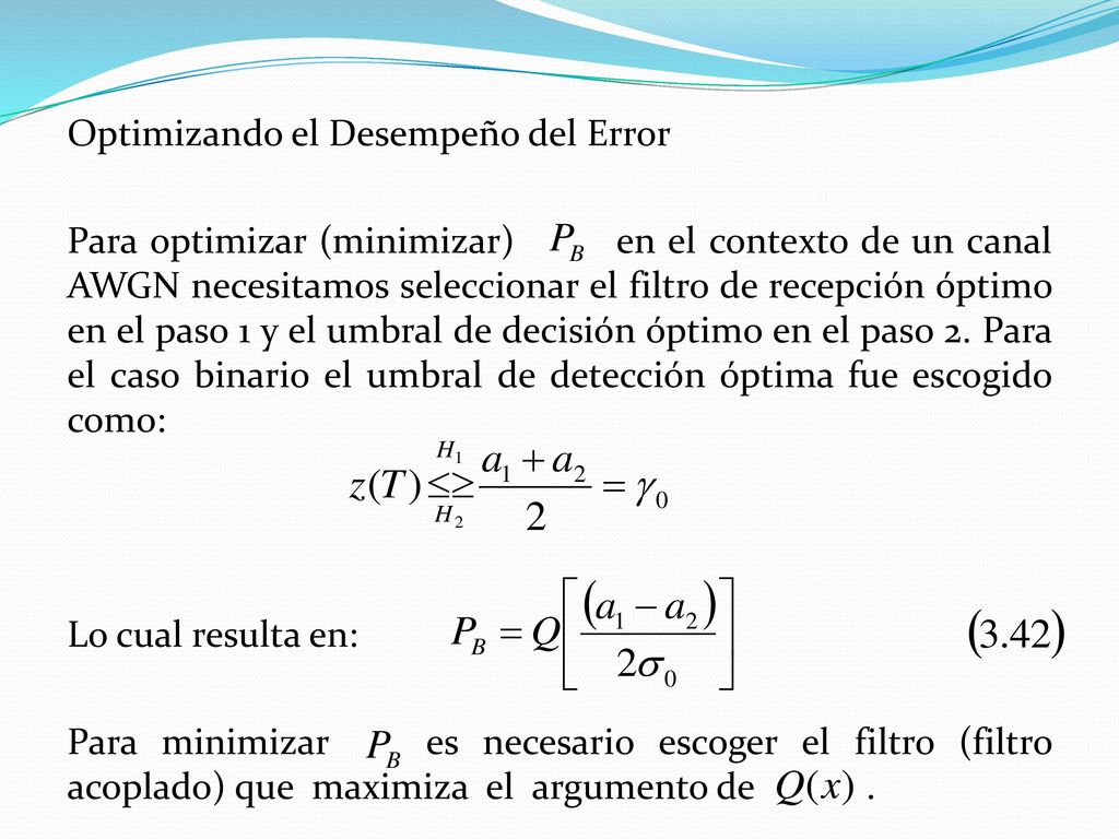 Optimizando el Desempeño del Error Para optimizar (minimizar) en el contexto de un canal AWGN necesitamos seleccionar el filtro de recepción óptimo en el paso 1 y el umbral de decisión óptimo en el paso 2.
