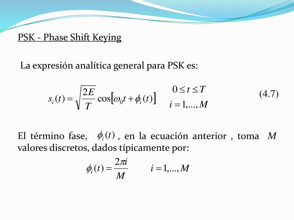 PSK - Phase Shift Keying La expresión analítica general para PSK es: El término fase, , en la ecuación anterior , toma M valores discretos, dados típicamente por: