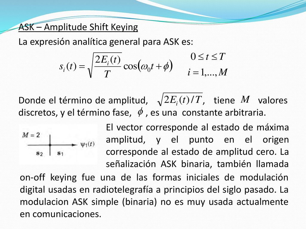 ASK – Amplitude Shift Keying La expresión analítica general para ASK es: Donde el término de amplitud, , tiene valores discretos, y el término fase, , es una constante arbitraria.