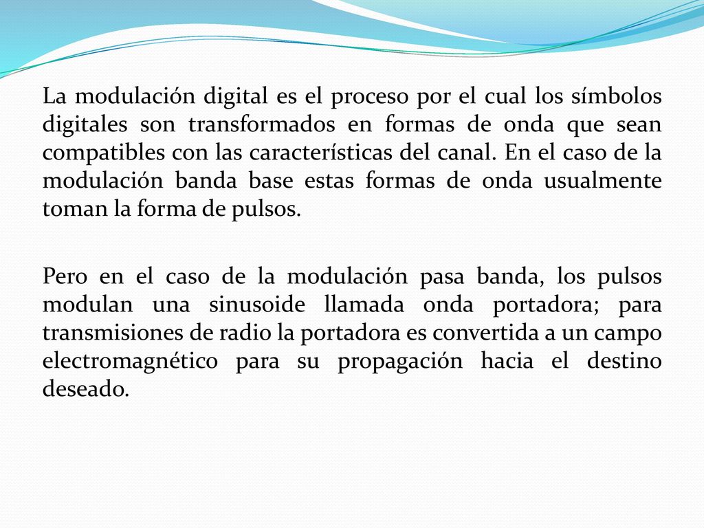 La modulación digital es el proceso por el cual los símbolos digitales son transformados en formas de onda que sean compatibles con las características del canal.