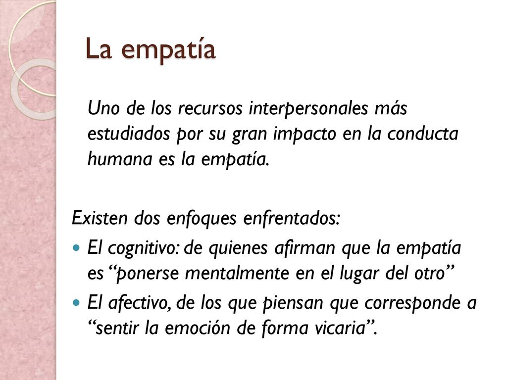 La empatía Uno de los recursos interpersonales más estudiados por su gran impacto en la conducta humana es la empatía.