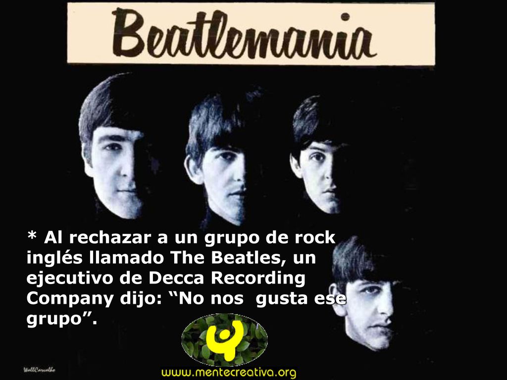 * Al rechazar a un grupo de rock inglés llamado The Beatles, un ejecutivo de Decca Recording Company dijo: No nos gusta ese grupo .