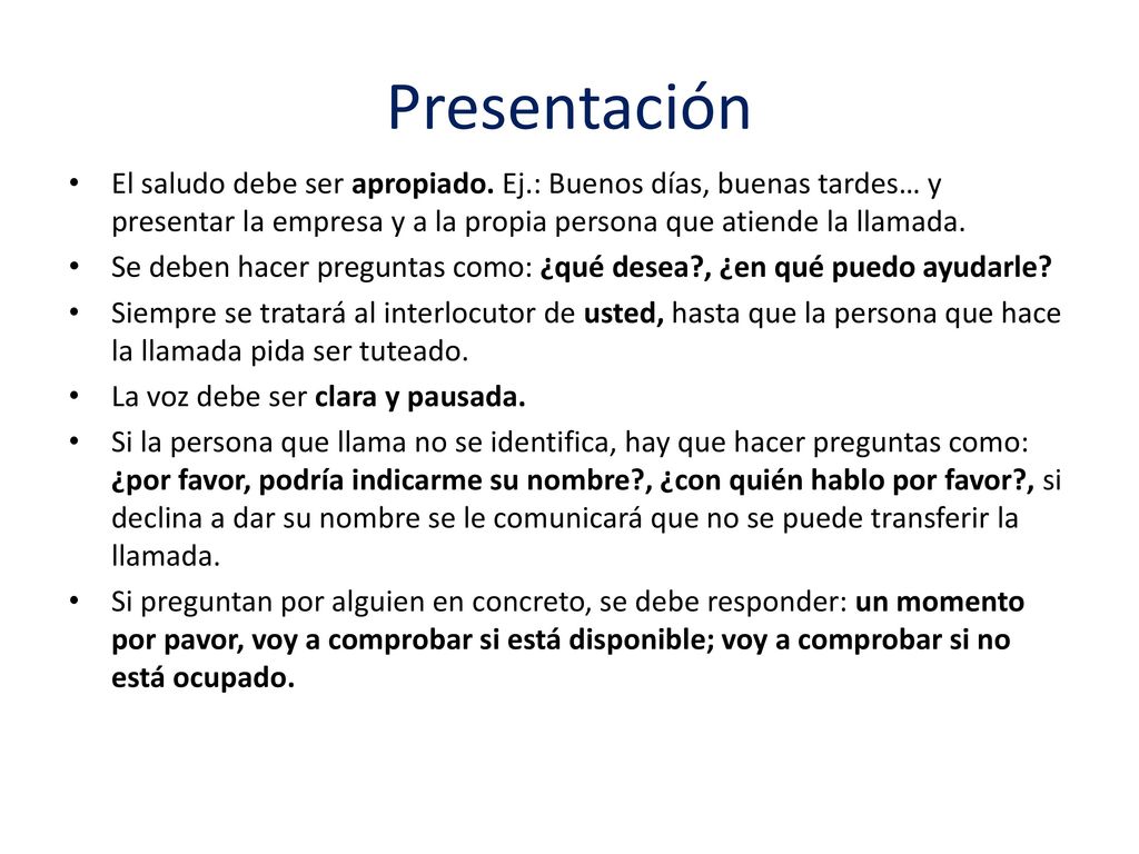 Presentación El saludo debe ser apropiado. Ej.: Buenos días, buenas tardes… y presentar la empresa y a la propia persona que atiende la llamada.