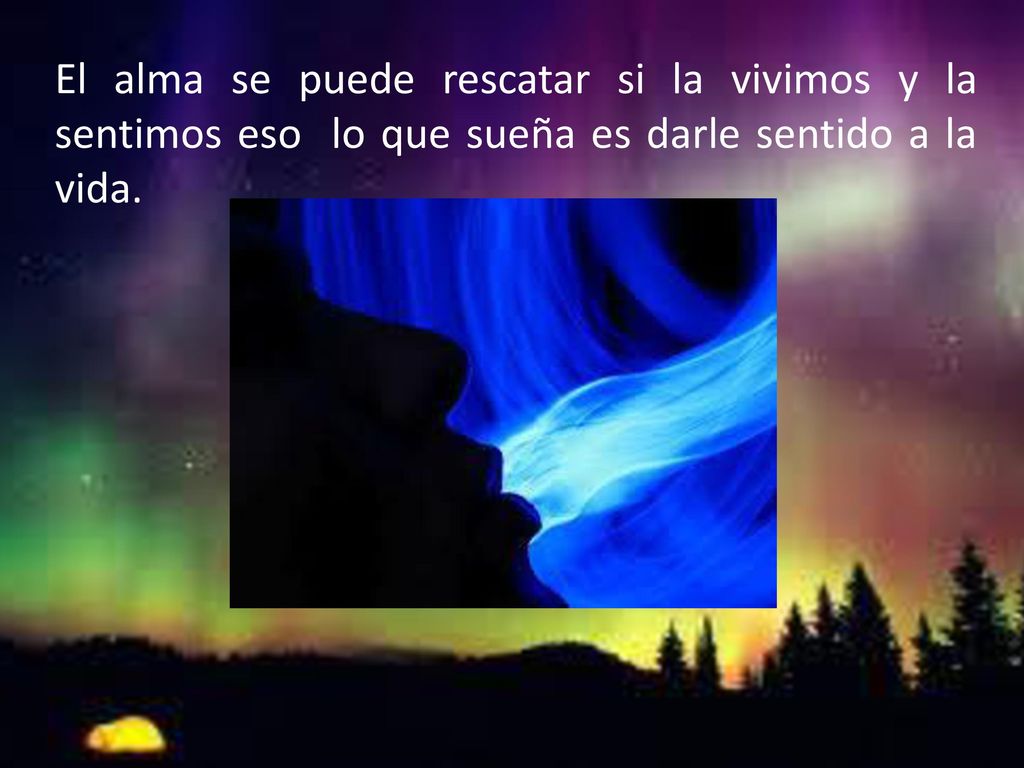 El alma se puede rescatar si la vivimos y la sentimos eso lo que sueña es darle sentido a la vida.