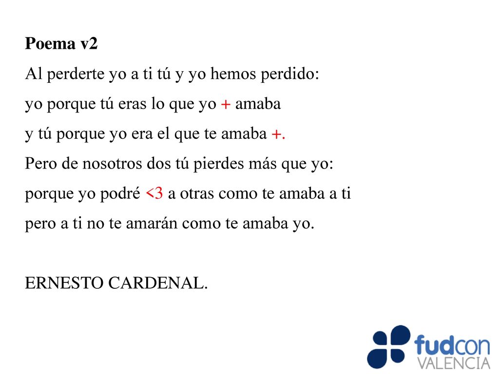 Poema v2 Al perderte yo a ti tú y yo hemos perdido: yo porque tú eras lo que yo + amaba. y tú porque yo era el que te amaba +.