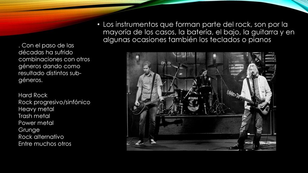 Los instrumentos que forman parte del rock, son por la mayoría de los casos, la batería, el bajo, la guitarra y en algunas ocasiones también los teclados o pianos