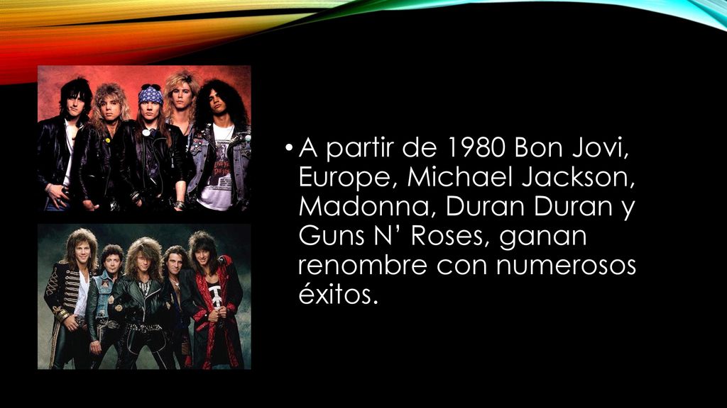 A partir de 1980 Bon Jovi, Europe, Michael Jackson, Madonna, Duran Duran y Guns N’ Roses, ganan renombre con numerosos éxitos.