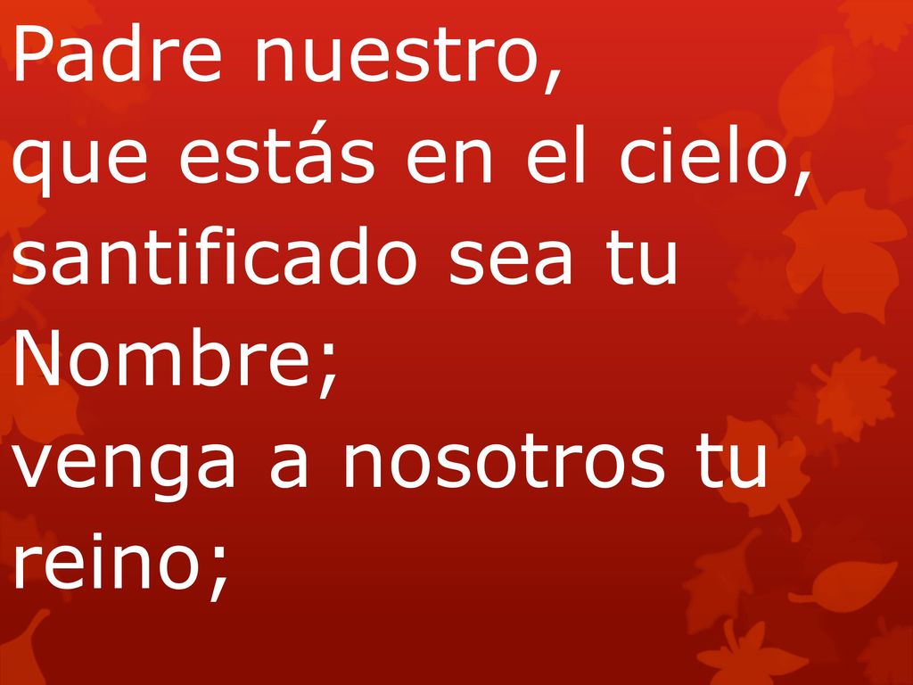 Padre nuestro, que estás en el cielo, santificado sea tu Nombre; venga a nosotros tu reino;