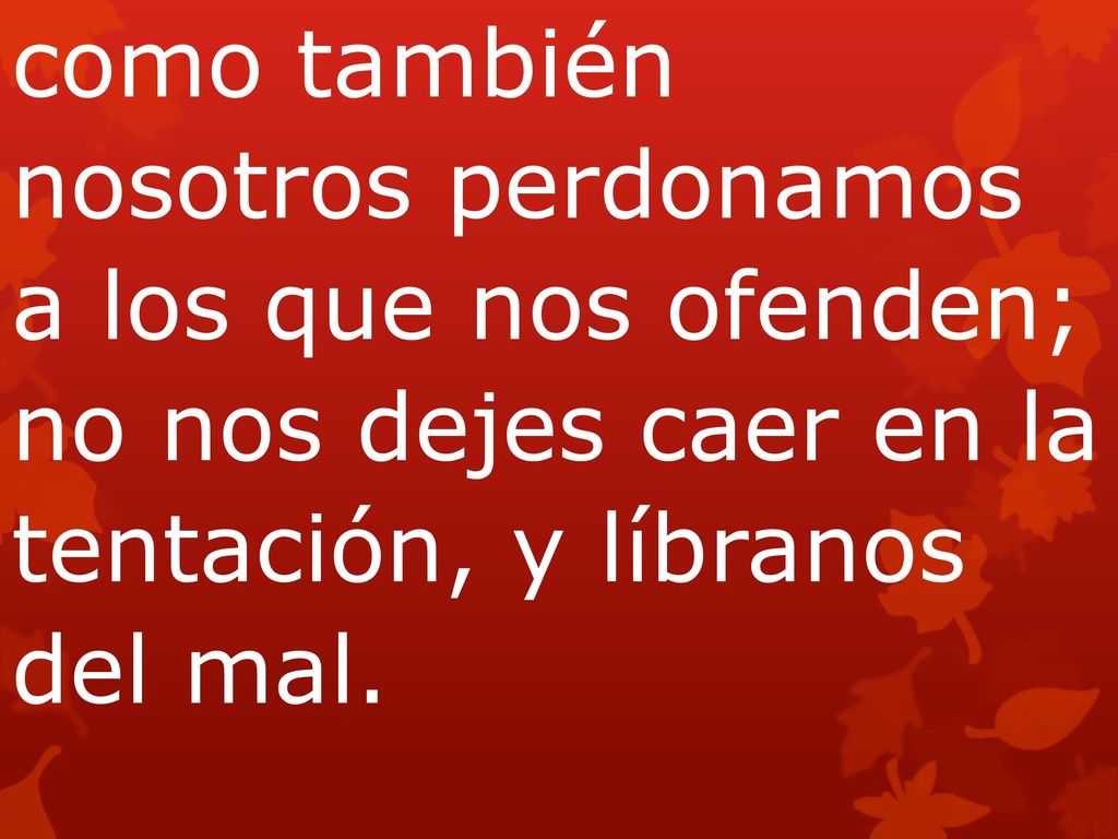 como también nosotros perdonamos a los que nos ofenden; no nos dejes caer en la tentación, y líbranos del mal.